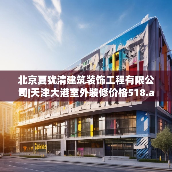 北京夏犹清建筑装饰工程有限公司|天津大港室外装修价格518.a394b395c398fgy.405xczxv