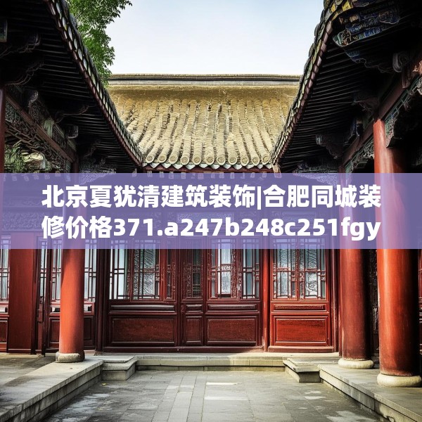 北京夏犹清建筑装饰|合肥同城装修价格371.a247b248c251fgy.258cvcx