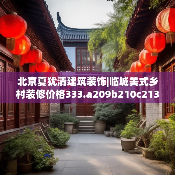 北京夏犹清建筑装饰|临城美式乡村装修价格333.a209b210c213fgy.220fghfd
