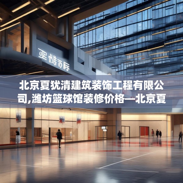北京夏犹清建筑装饰工程有限公司,潍坊篮球馆装修价格—北京夏犹清建筑装饰工程有限公司513.a389b390c393fgy.400fghfd