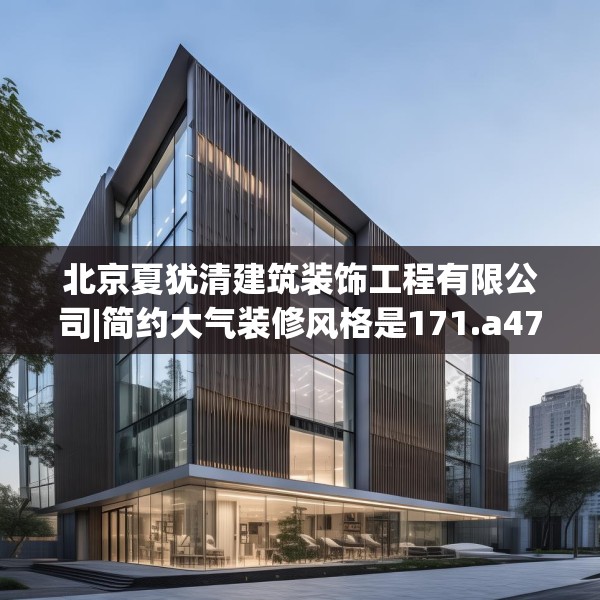北京夏犹清建筑装饰工程有限公司|简约大气装修风格是171.a47b48c51fgy.58fghfd