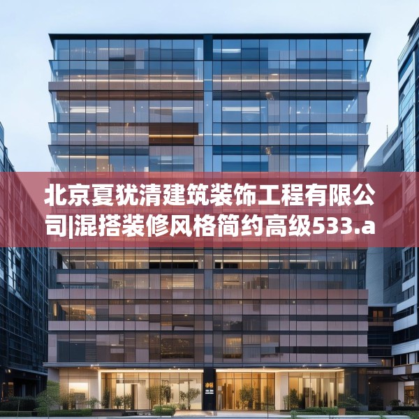 北京夏犹清建筑装饰工程有限公司|混搭装修风格简约高级533.a409b410c413fgy.420cvcx