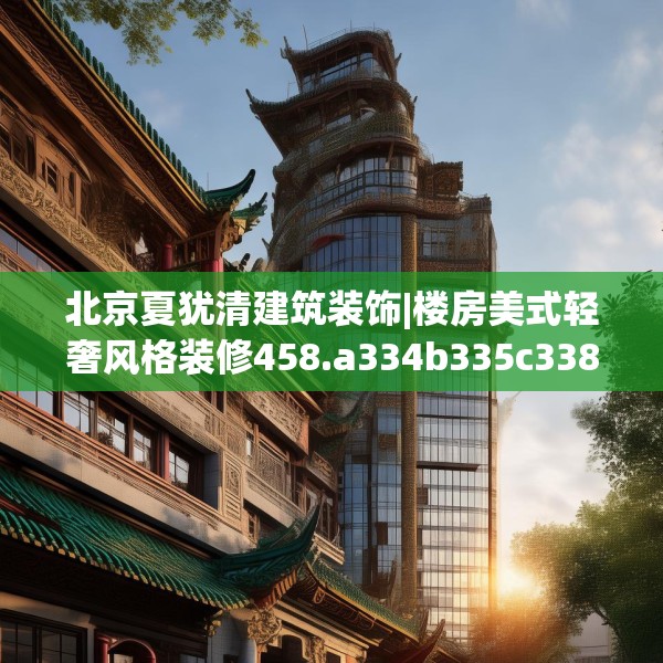 北京夏犹清建筑装饰|楼房美式轻奢风格装修458.a334b335c338fgy.345wew