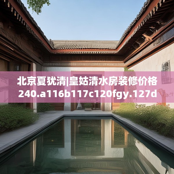北京夏犹清|皇姑清水房装修价格240.a116b117c120fgy.127dsfds