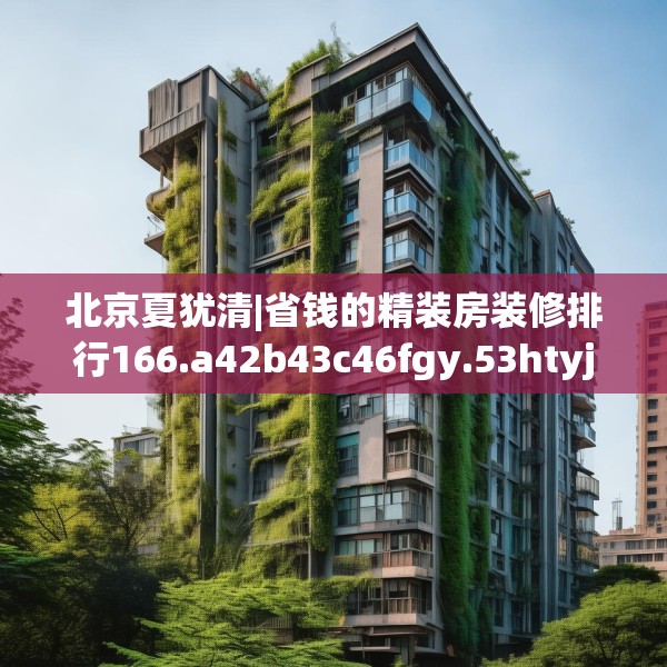 北京夏犹清|省钱的精装房装修排行166.a42b43c46fgy.53htyj