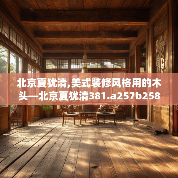 北京夏犹清,美式装修风格用的木头—北京夏犹清381.a257b258c261fgy.268uyk