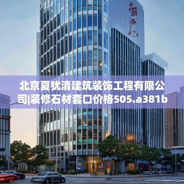 北京夏犹清建筑装饰工程有限公司|装修石材套口价格505.a381b382c385fgy.392jhhj