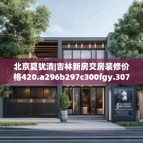 北京夏犹清|吉林新房交房装修价格420.a296b297c300fgy.307dsfds