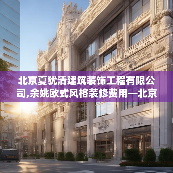 北京夏犹清建筑装饰工程有限公司,余姚欧式风格装修费用—北京夏犹清建筑装饰工程有限公司517.a393b394c397fgy.404poiy