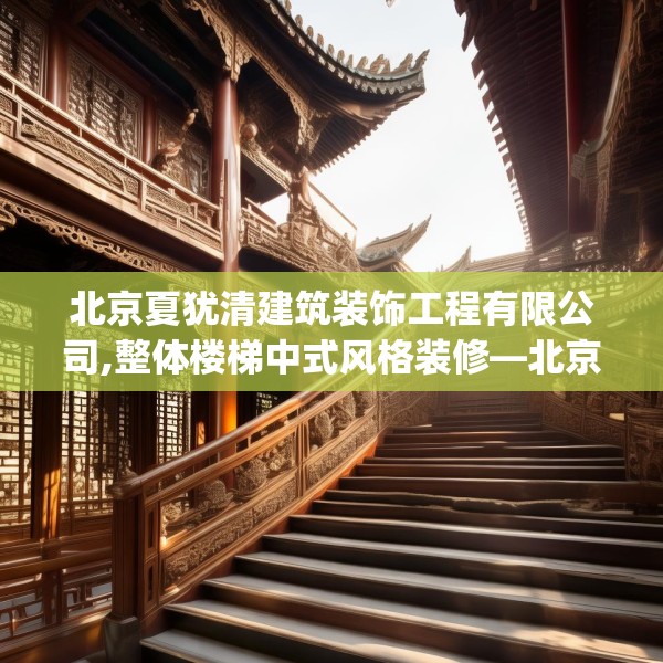 北京夏犹清建筑装饰工程有限公司,整体楼梯中式风格装修—北京夏犹清建筑装饰工程有限公司478.a354b355c358fgy.365sdA