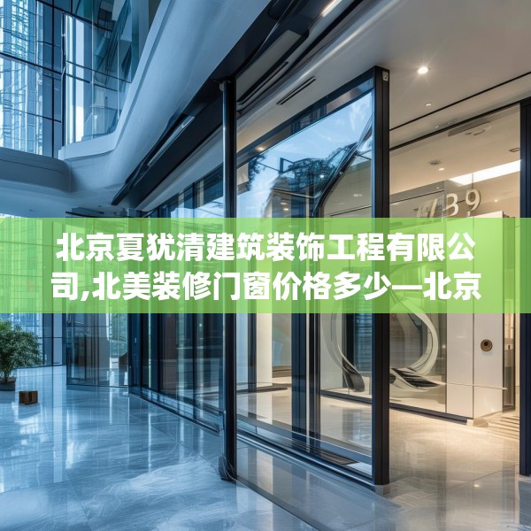 北京夏犹清建筑装饰工程有限公司,北美装修门窗价格多少—北京夏犹清建筑装饰工程有限公司429.a305b306c309fgy.316fhsg