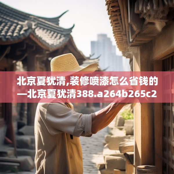 北京夏犹清,装修喷漆怎么省钱的—北京夏犹清388.a264b265c268fgy.275sdA