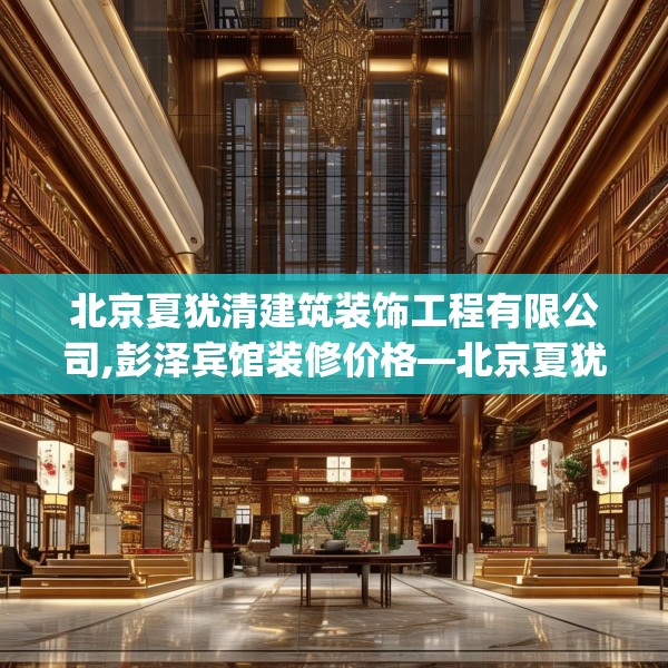 北京夏犹清建筑装饰工程有限公司,彭泽宾馆装修价格—北京夏犹清建筑装饰工程有限公司424.a300b301c304fgy.311sdA