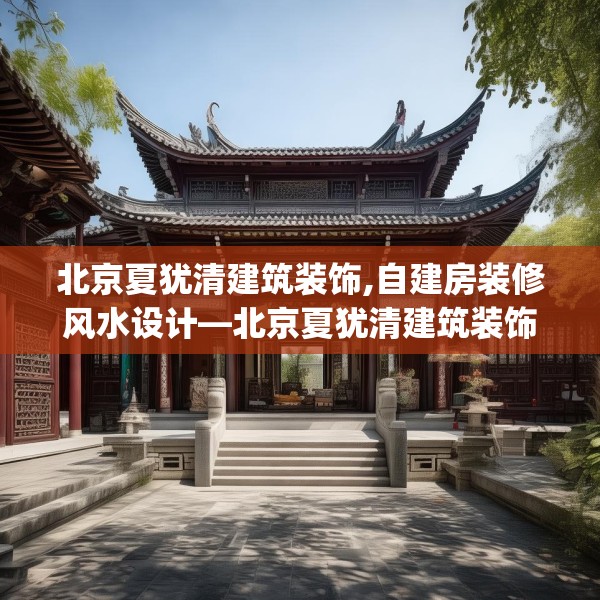 北京夏犹清建筑装饰,自建房装修风水设计—北京夏犹清建筑装饰348.a224b225c228fgy.235dsfds