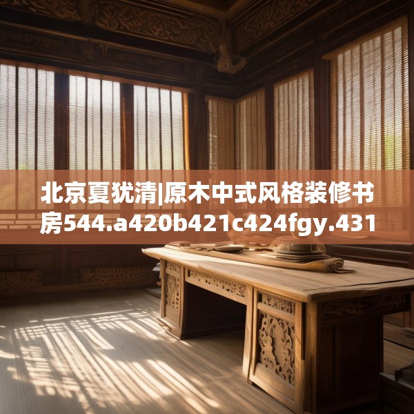 北京夏犹清|原木中式风格装修书房544.a420b421c424fgy.431htyj