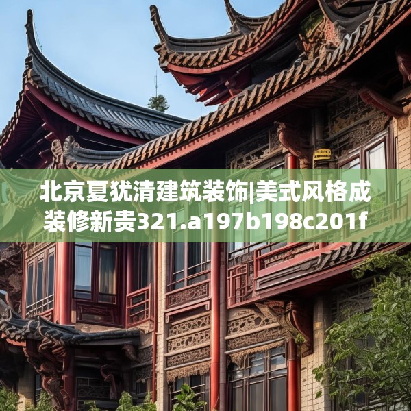 北京夏犹清建筑装饰|美式风格成装修新贵321.a197b198c201fgy.208fhsg