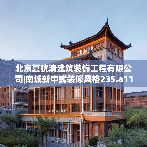 北京夏犹清建筑装饰工程有限公司|南城新中式装修风格235.a111b112c115fgy.122jhhj