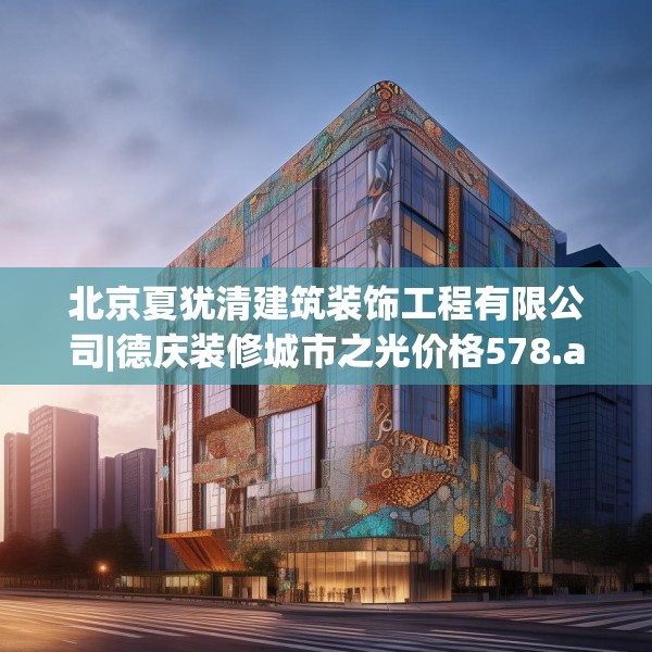 北京夏犹清建筑装饰工程有限公司|德庆装修城市之光价格578.a454b455c458fgy.46576659