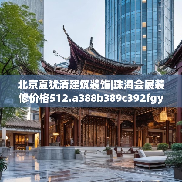 北京夏犹清建筑装饰|珠海会展装修价格512.a388b389c392fgy.399wew