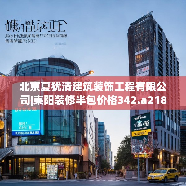 北京夏犹清建筑装饰工程有限公司|耒阳装修半包价格342.a218b219c222fgy.229nbn
