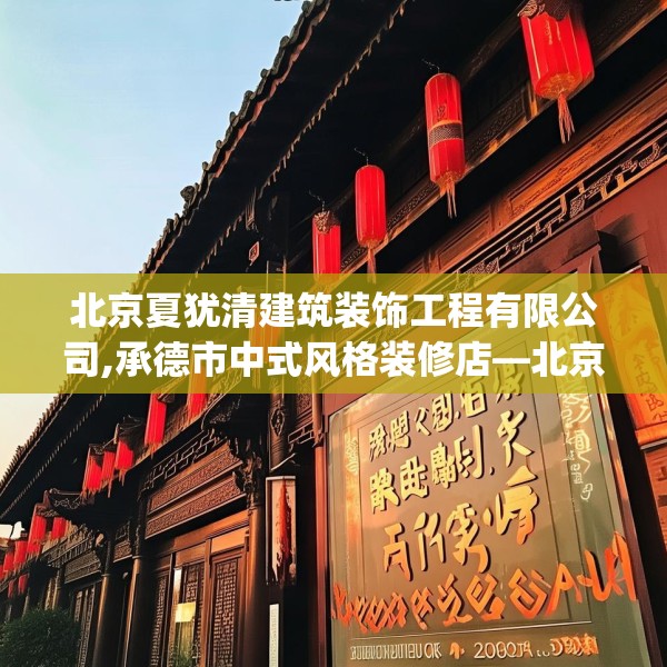 北京夏犹清建筑装饰工程有限公司,承德市中式风格装修店—北京夏犹清建筑装饰工程有限公司542.a418b419c422fgy.42976661