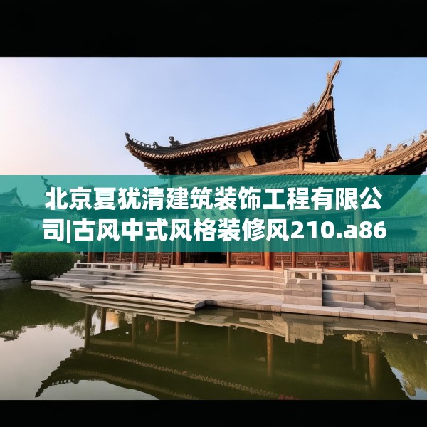 北京夏犹清建筑装饰工程有限公司|古风中式风格装修风210.a86b87c90fgy.97lkjl