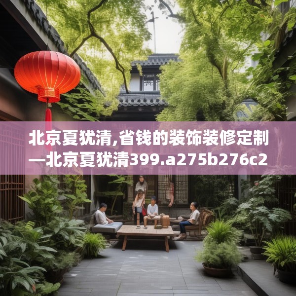 北京夏犹清,省钱的装饰装修定制—北京夏犹清399.a275b276c279fgy.286uyk
