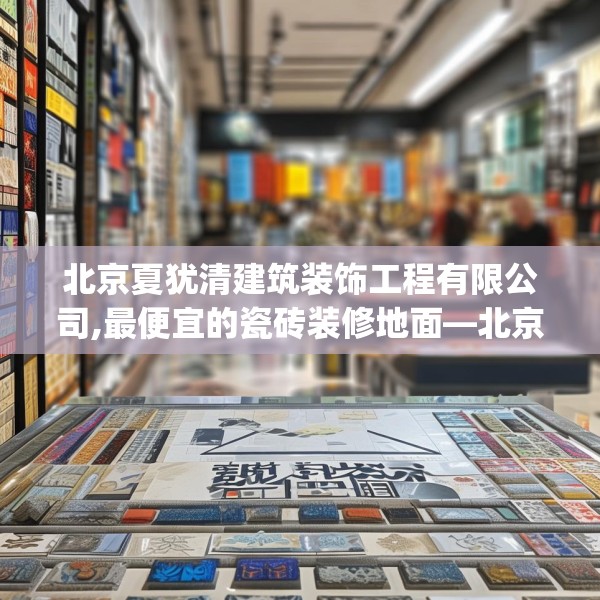 北京夏犹清建筑装饰工程有限公司,最便宜的瓷砖装修地面—北京夏犹清建筑装饰工程有限公司433.a309b310c313fgy.320jhhj