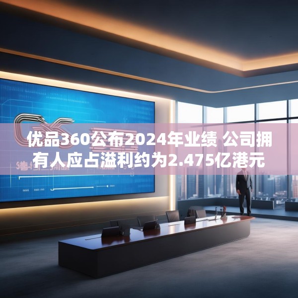 优品360公布2024年业绩 公司拥有人应占溢利约为2.475亿港元