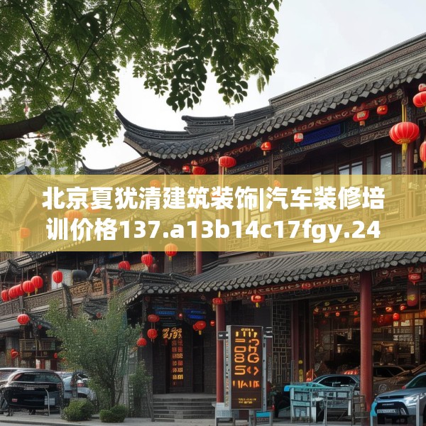 北京夏犹清建筑装饰|汽车装修培训价格137.a13b14c17fgy.24cvcx