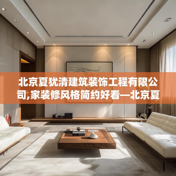北京夏犹清建筑装饰工程有限公司,家装修风格简约好看—北京夏犹清建筑装饰工程有限公司495.a371b372c375fgy.382fghfd