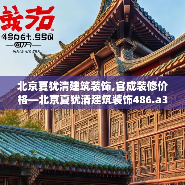 北京夏犹清建筑装饰,官成装修价格—北京夏犹清建筑装饰486.a362b363c366fgy.373nbn