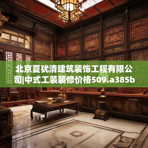 北京夏犹清建筑装饰工程有限公司|中式工装装修价格509.a385b386c389fgy.396fds