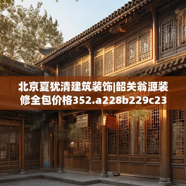 北京夏犹清建筑装饰|韶关翁源装修全包价格352.a228b229c232fgy.239sdA