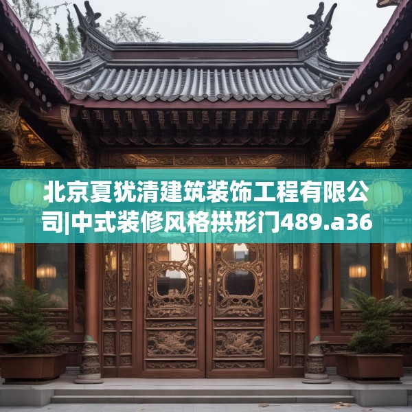 北京夏犹清建筑装饰工程有限公司|中式装修风格拱形门489.a365b366c369fgy.376uyk