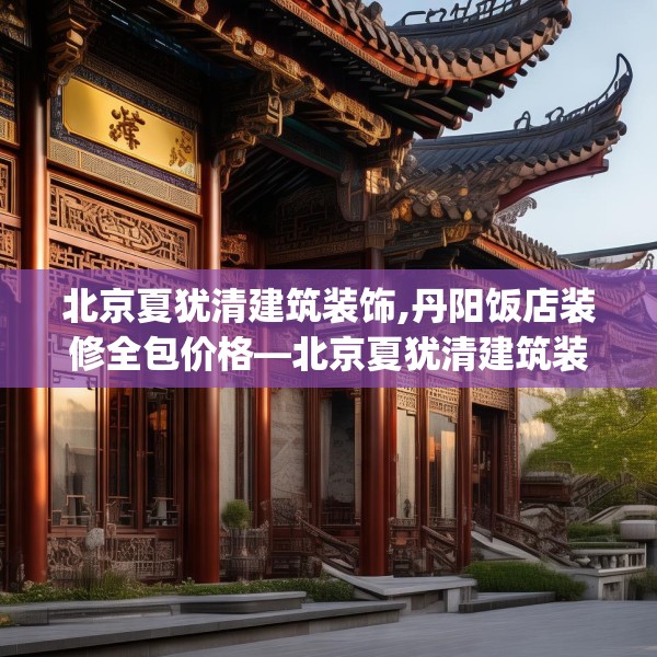 北京夏犹清建筑装饰,丹阳饭店装修全包价格—北京夏犹清建筑装饰574.a450b451c454fgy.461dewqe