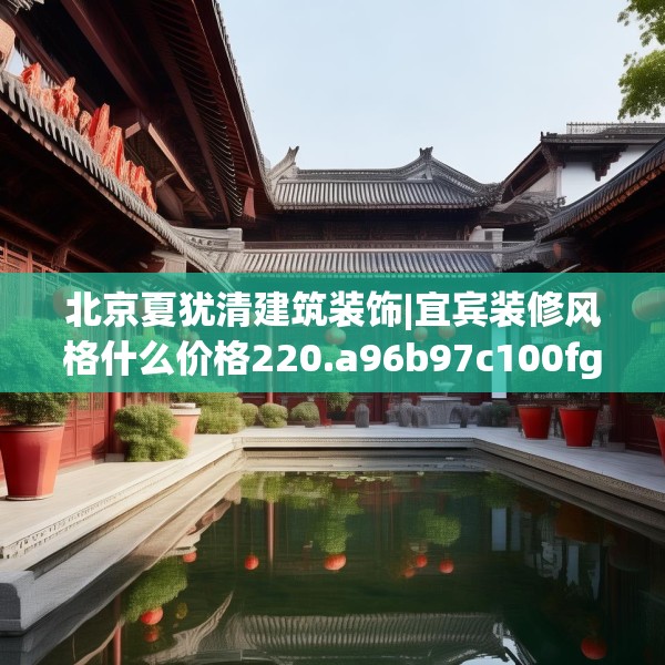 北京夏犹清建筑装饰|宜宾装修风格什么价格220.a96b97c100fgy.107htyj