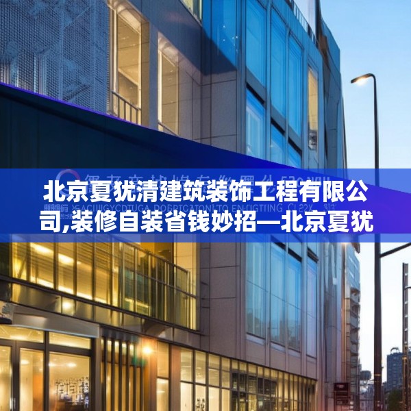 北京夏犹清建筑装饰工程有限公司,装修自装省钱妙招—北京夏犹清建筑装饰工程有限公司515.a391b392c395fgy.402cvcx