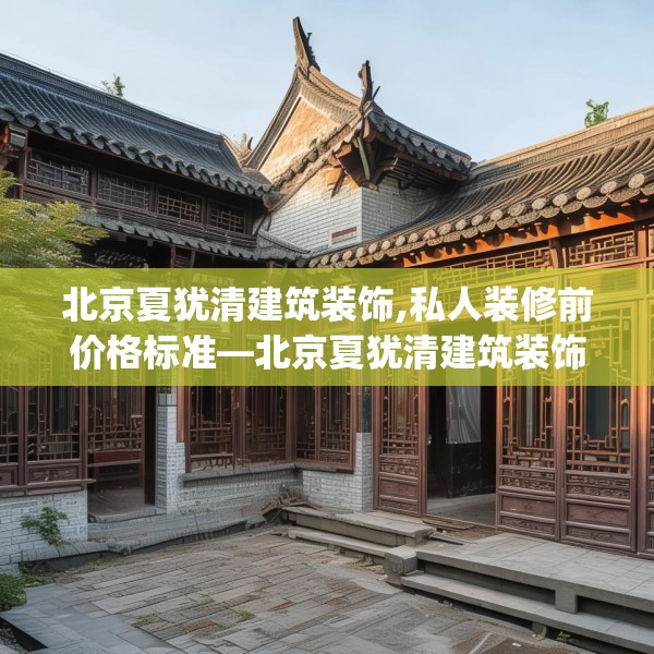 北京夏犹清建筑装饰,私人装修前价格标准—北京夏犹清建筑装饰292.a168b169c172fgy.179htyj