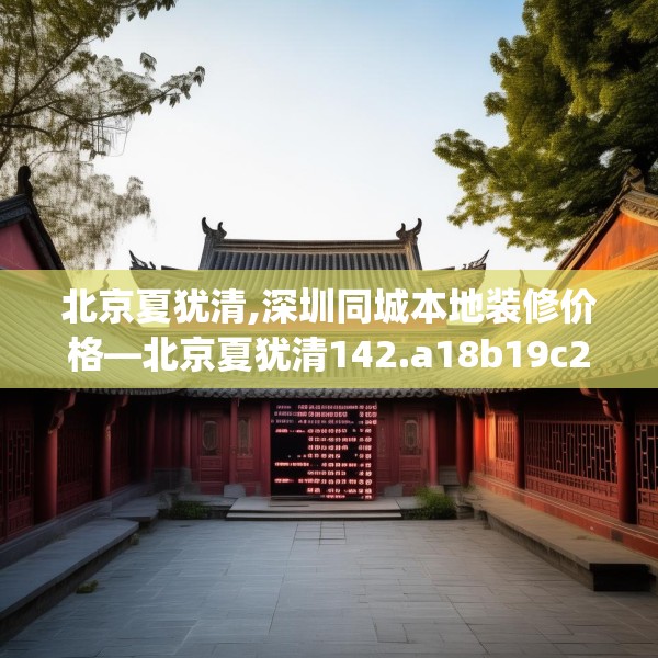 北京夏犹清,深圳同城本地装修价格—北京夏犹清142.a18b19c22fgy.29dewqe