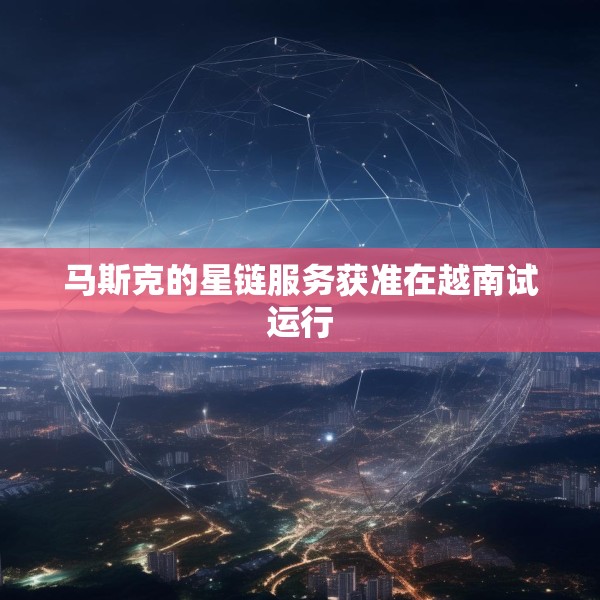 马斯克的星链服务获准在越南试运行