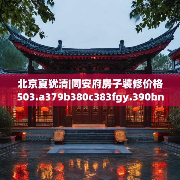 北京夏犹清|同安府房子装修价格503.a379b380c383fgy.390bnbn