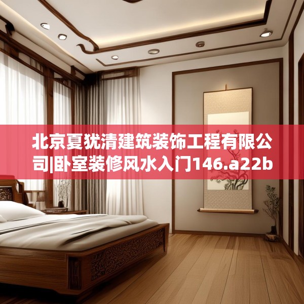 北京夏犹清建筑装饰工程有限公司|卧室装修风水入门146.a22b23c26fgy.3376683