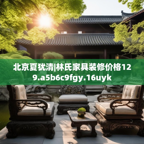 北京夏犹清|林氏家具装修价格129.a5b6c9fgy.16uyk