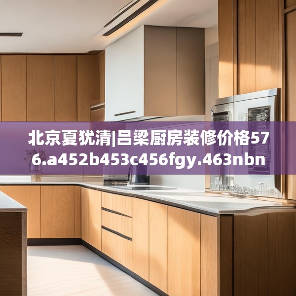 北京夏犹清|吕梁厨房装修价格576.a452b453c456fgy.463nbn