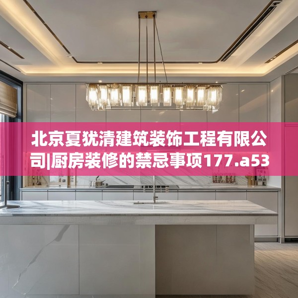 北京夏犹清建筑装饰工程有限公司|厨房装修的禁忌事项177.a53b54c57fgy.64fhsg