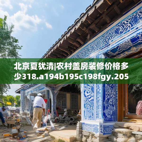 北京夏犹清|农村盖房装修价格多少318.a194b195c198fgy.205lkjl