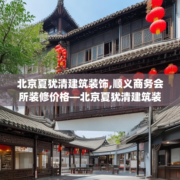 北京夏犹清建筑装饰,顺义商务会所装修价格—北京夏犹清建筑装饰419.a295b296c299fgy.306fds