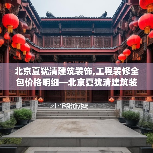 北京夏犹清建筑装饰,工程装修全包价格明细—北京夏犹清建筑装饰583.a459b460c463fgy.470fdsfds