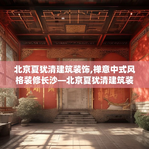 北京夏犹清建筑装饰,禅意中式风格装修长沙—北京夏犹清建筑装饰538.a414b415c418fgy.425dewqe